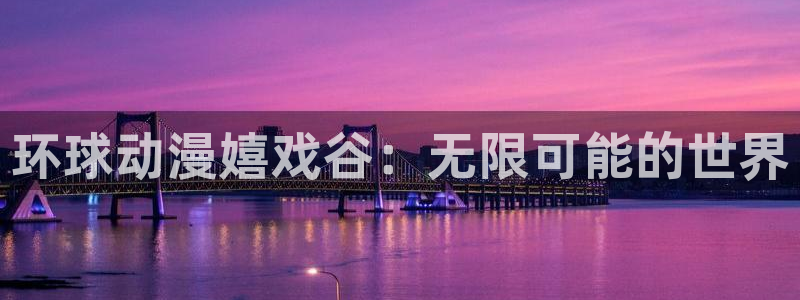 51动漫破解版免费看nba：环球动漫嬉戏谷：无限可能的世界