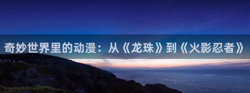 51动漫h：奇妙世界里的动漫：从《龙珠》到《火影忍者》