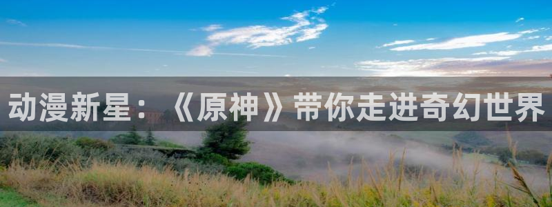 51动漫在线网站：动漫新星：《原神》带你走进奇幻世界