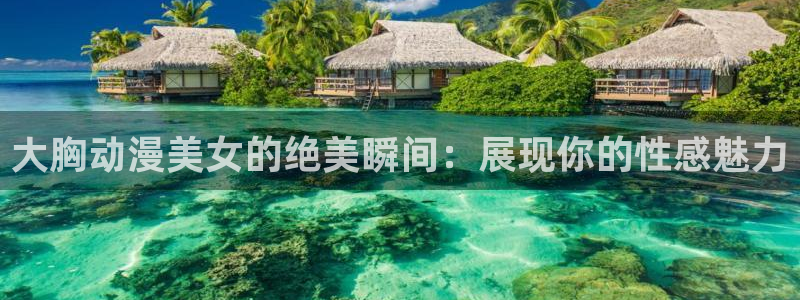 51动漫苹果ios安装：大胸动漫美女的绝美瞬间：展现你的性感魅力