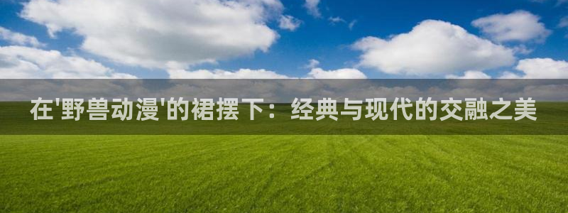 51动漫正版：在\'野兽动漫\'的裙摆下：经典与现代的交融之美