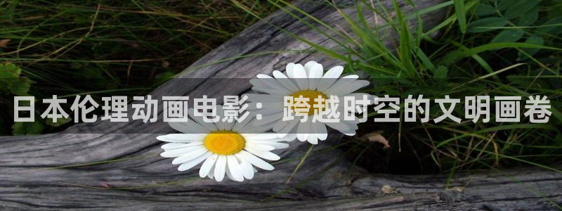 51动漫成长人版网页入口直接进入：日本伦理动画电影：跨越时空的文明画卷